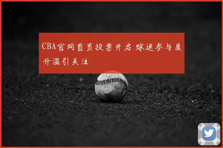 CBA官网首页投票开启 球迷参与度升温引关注