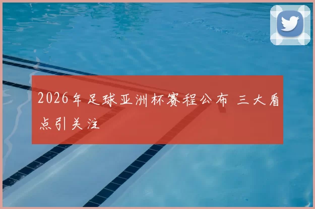 2026年足球亚洲杯赛程公布 三大看点引关注