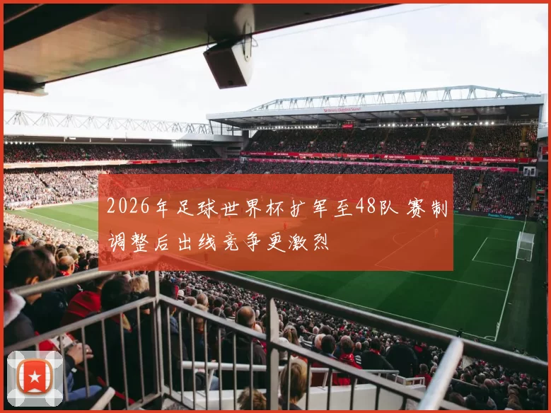 2026年足球世界杯扩军至48队 赛制调整后出线竞争更激烈