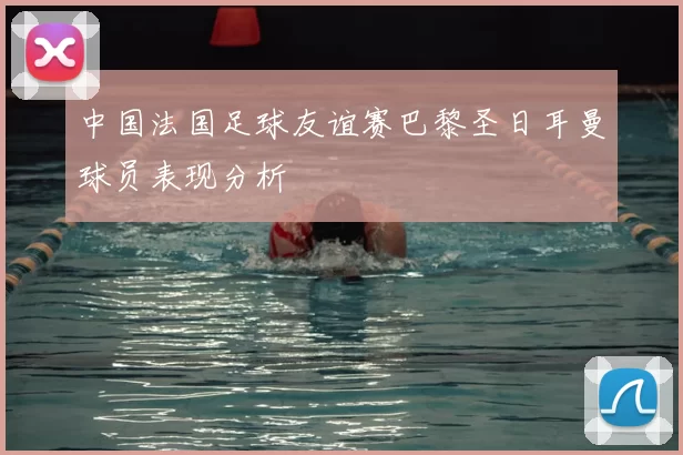 中国法国足球友谊赛巴黎圣日耳曼球员表现分析