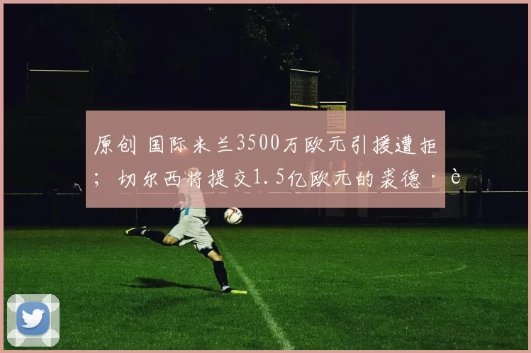 原创 国际米兰3500万欧元引援遭拒；切尔西将提交1.5亿欧元的裘德·贝林厄姆报价