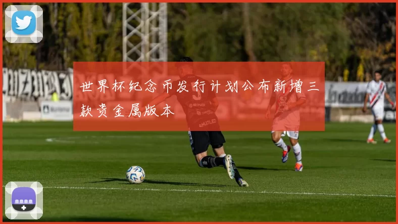 世界杯纪念币发行计划公布新增三款贵金属版本