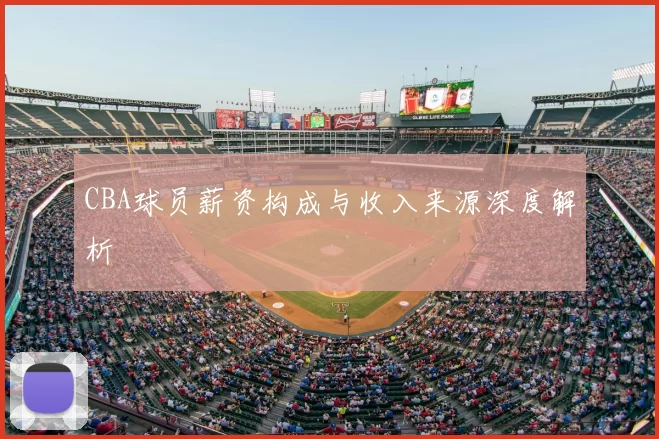 CBA球员薪资构成与收入来源深度解析