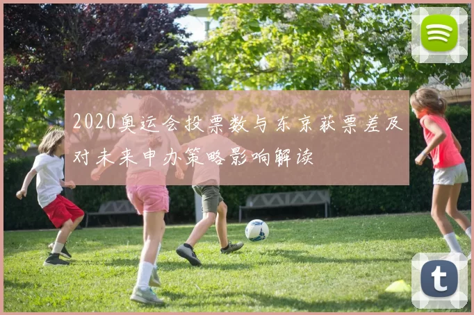 2020奥运会投票数与东京获票差及对未来申办策略影响解读