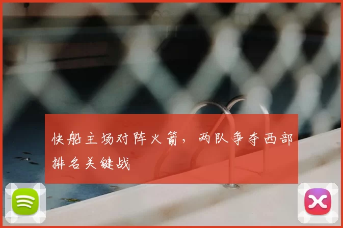 快船主场对阵火箭，两队争夺西部排名关键战