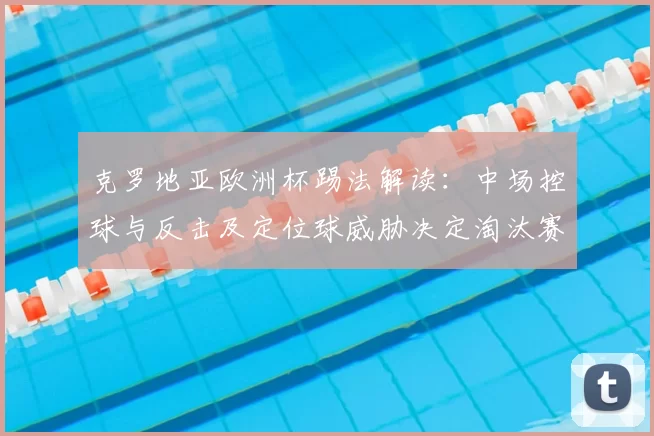 克罗地亚欧洲杯踢法解读：中场控球与反击及定位球威胁决定淘汰赛走势