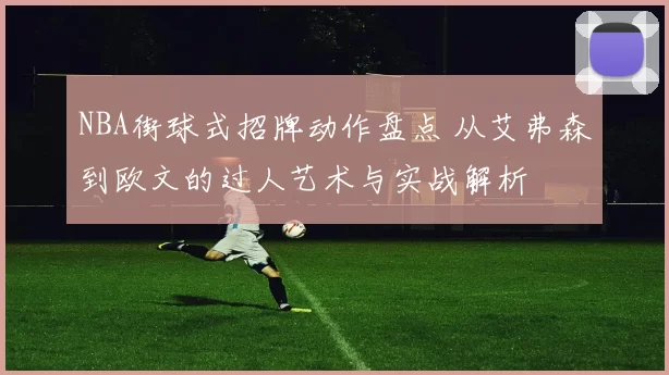 NBA街球式招牌动作盘点 从艾弗森到欧文的过人艺术与实战解析