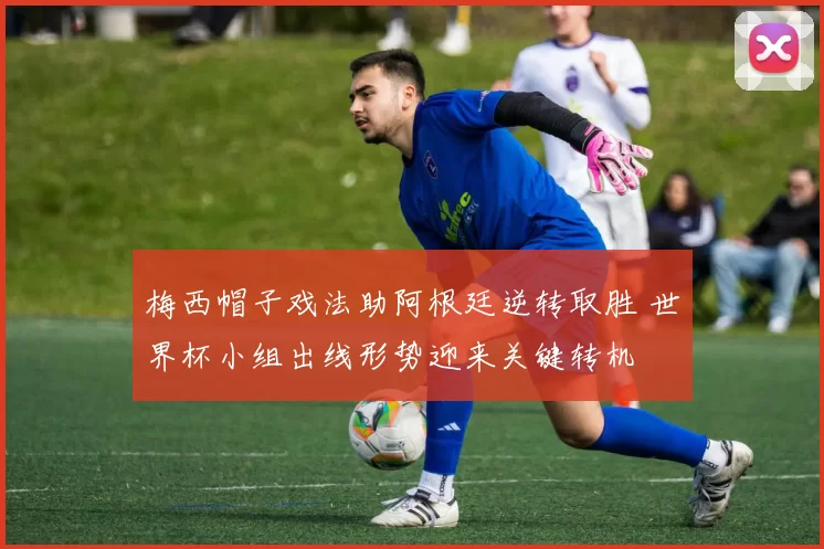 梅西帽子戏法助阿根廷逆转取胜 世界杯小组出线形势迎来关键转机