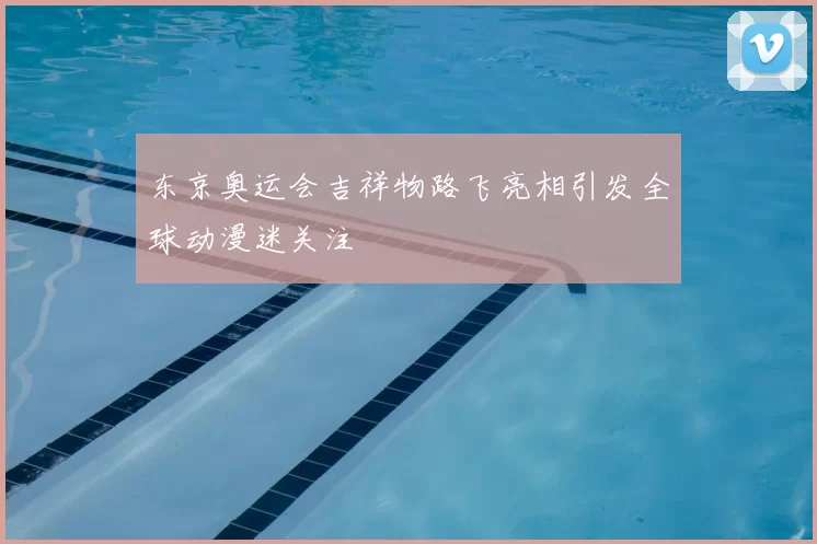 东京奥运会吉祥物路飞亮相引发全球动漫迷关注