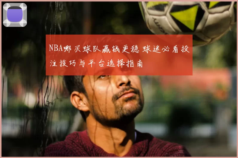 NBA哪买球队赢钱更稳 球迷必看投注技巧与平台选择指南