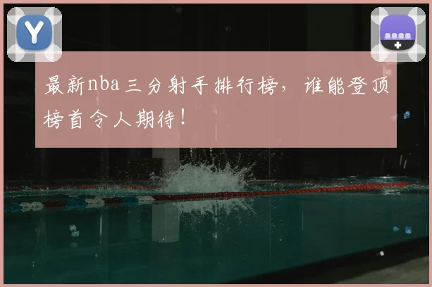 最新nba三分射手排行榜，谁能登顶榜首令人期待！