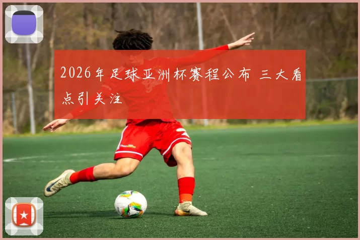 2026年足球亚洲杯赛程公布 三大看点引关注