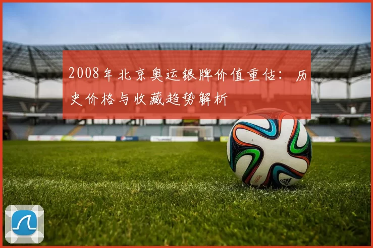 2008年北京奥运银牌价值重估:历史价格与收藏趋势解析