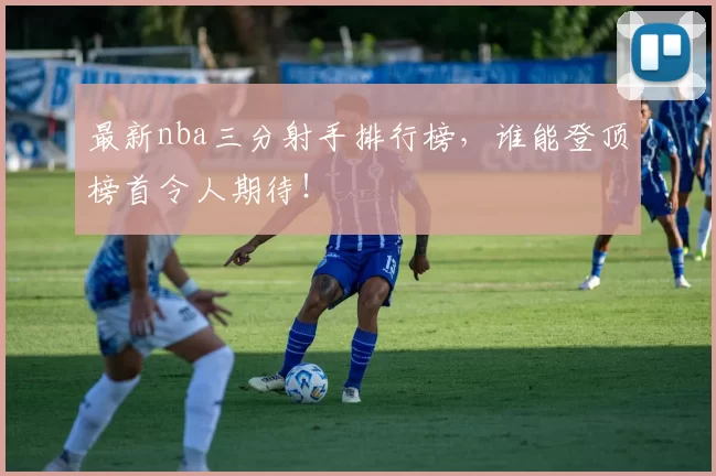 最新nba三分射手排行榜，谁能登顶榜首令人期待！