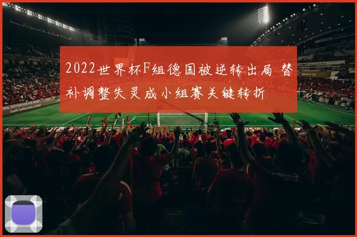2022世界杯F组德国被逆转出局 替补调整失灵成小组赛关键转折
