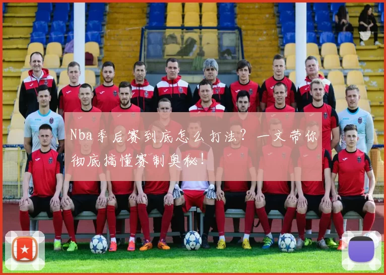 Nba季后赛到底怎么打法？一文带你彻底搞懂赛制奥秘！