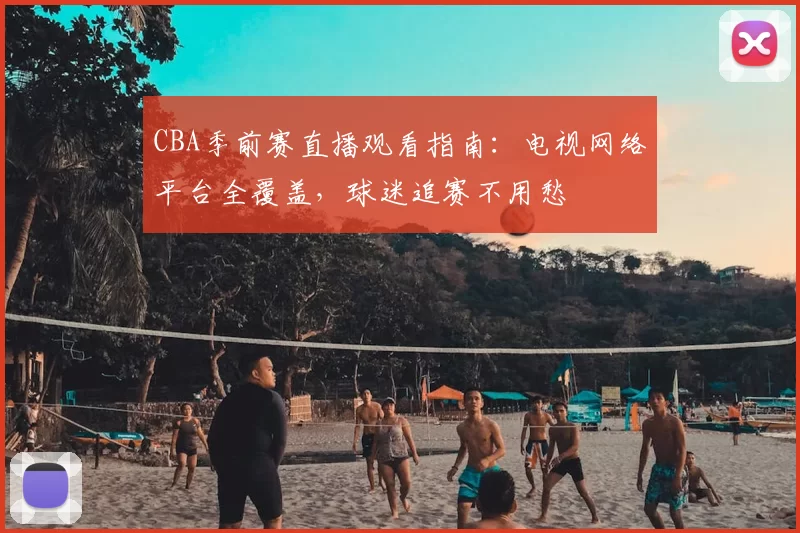 CBA季前赛直播观看指南：电视网络平台全覆盖，球迷追赛不用愁
