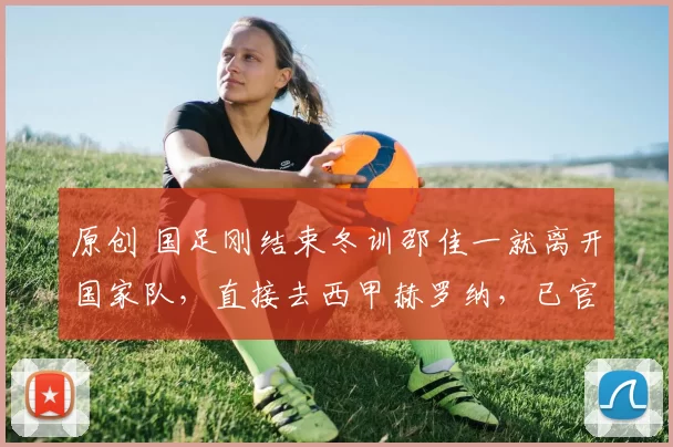 原创 国足刚结束冬训邵佳一就离开国家队，直接去西甲赫罗纳，已官宣确认