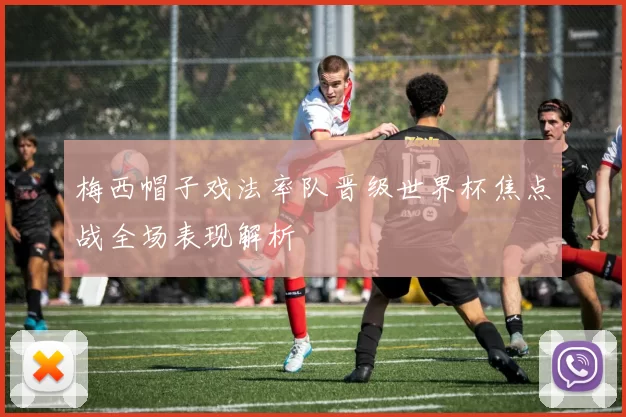 梅西帽子戏法率队晋级世界杯焦点战全场表现解析