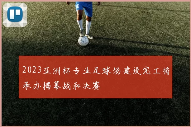 2023亚洲杯专业足球场建设完工将承办揭幕战和决赛
