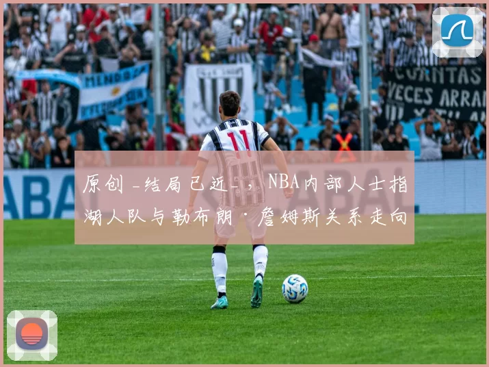 原创 _结局已近_ ,NBA内部人士指湖人队与勒布朗·詹姆斯关系走向终结