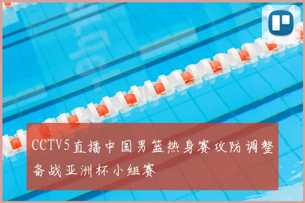 CCTV5直播中国男篮热身赛攻防调整备战亚洲杯小组赛