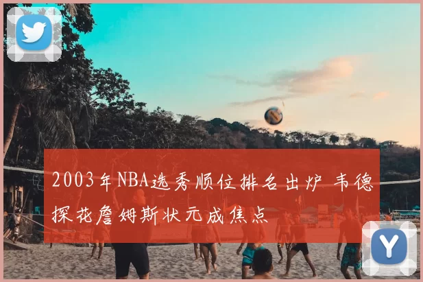 2003年NBA选秀顺位排名出炉 韦德探花詹姆斯状元成焦点