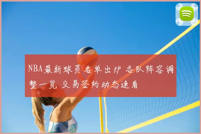 NBA最新球员名单出炉 各队阵容调整一览 交易签约动态速看