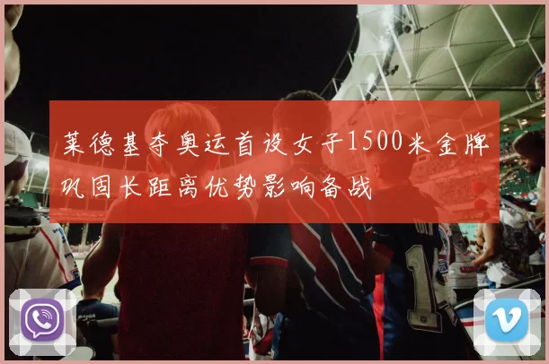 莱德基夺奥运首设女子1500米金牌巩固长距离优势影响备战