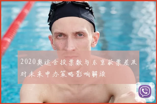 2020奥运会投票数与东京获票差及对未来申办策略影响解读