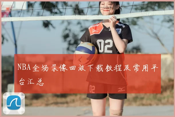 NBA全场录像回放下载教程及常用平台汇总