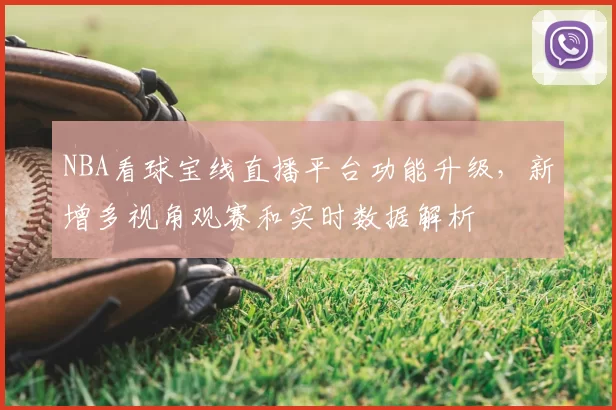 NBA看球宝线直播平台功能升级，新增多视角观赛和实时数据解析