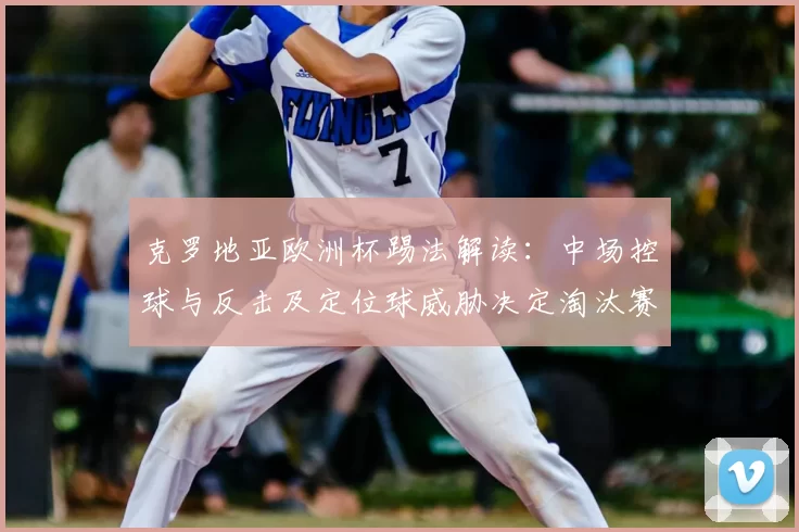 克罗地亚欧洲杯踢法解读：中场控球与反击及定位球威胁决定淘汰赛走势