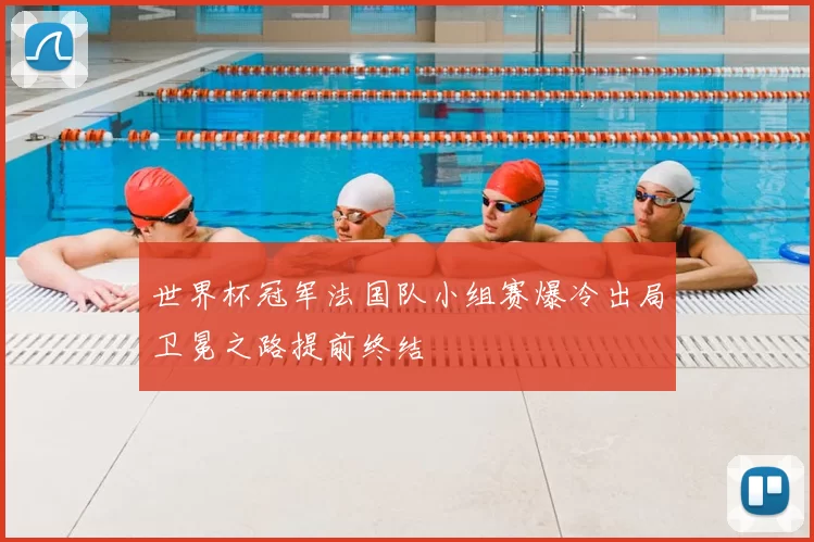 世界杯冠军法国队小组赛爆冷出局卫冕之路提前终结