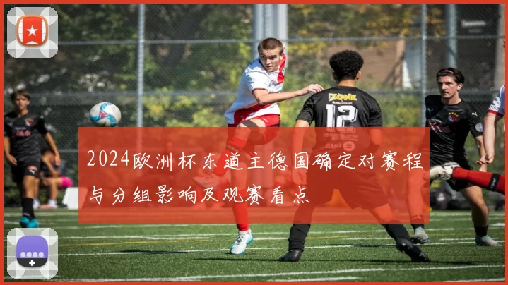 2024欧洲杯东道主德国确定对赛程与分组影响及观赛看点