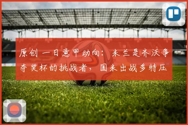 原创 一日意甲动向：米兰是齐沃争夺奖杯的挑战者，国米出战多特压力大