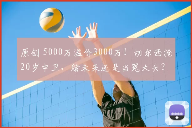 原创 5000万溢价3000万！切尔西抢20岁中卫，赌未来还是当冤大头？