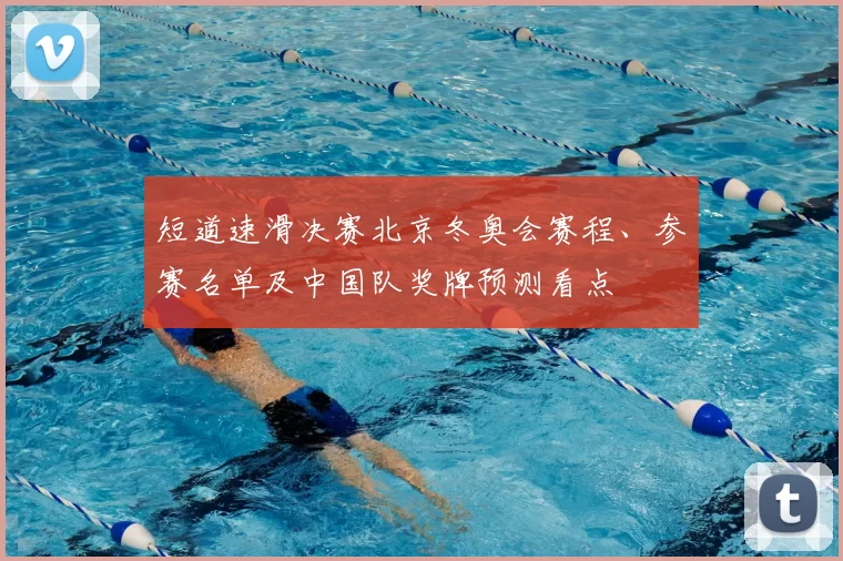 短道速滑决赛北京冬奥会赛程、参赛名单及中国队奖牌预测看点