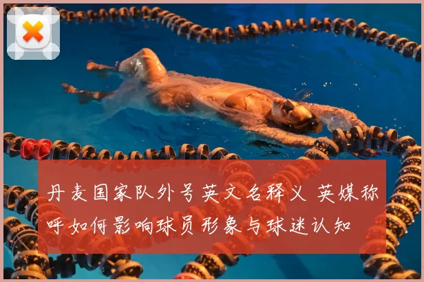 丹麦国家队外号英文名释义 英媒称呼如何影响球员形象与球迷认知