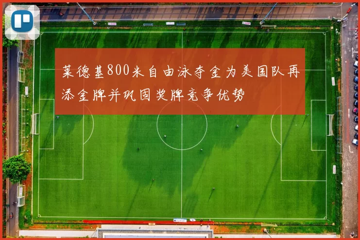 莱德基800米自由泳夺金为美国队再添金牌并巩固奖牌竞争优势