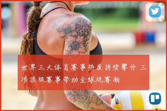 世界三大体育赛事热度持续攀升 三项顶级赛事带动全球观赛潮