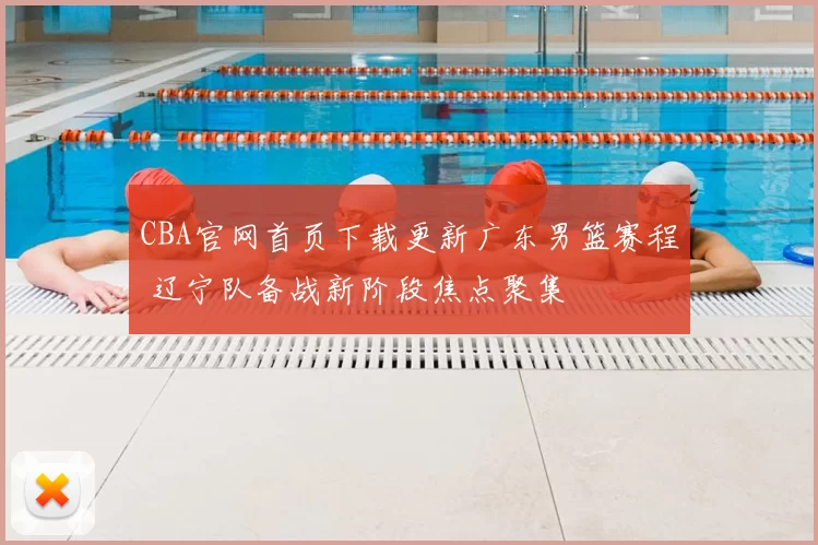 CBA官网首页下载更新广东男篮赛程 辽宁队备战新阶段焦点聚集