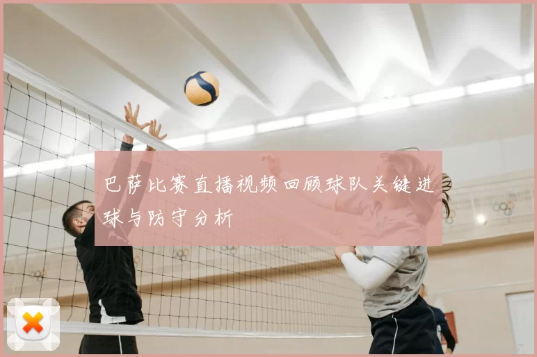 巴萨比赛直播视频回顾球队关键进球与防守分析