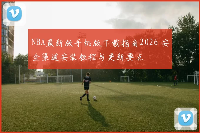 NBA最新版手机版下载指南2026 安全渠道安装教程与更新要点