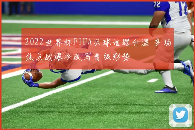 2022世界杯FIFA买球话题升温 多场焦点战爆冷改写晋级形势