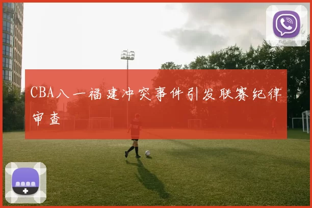 CBA八一福建冲突事件引发联赛纪律审查