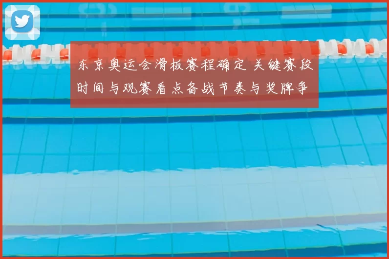 东京奥运会滑板赛程确定 关键赛段时间与观赛看点备战节奏与奖牌争夺