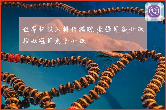 世界杯投入排行揭晓 豪强军备升级推动冠军悬念升级