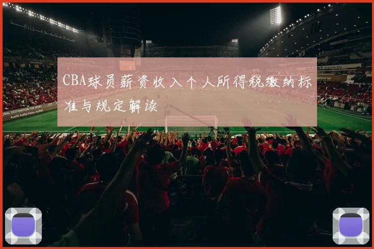 CBA球员薪资收入个人所得税缴纳标准与规定解读