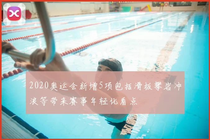 2020奥运会新增5项包括滑板攀岩冲浪等带来赛事年轻化看点